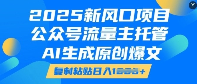 2025新风口项目，公众号流量主托管，AI生成原创爆文，复制粘贴日入多张-葛仙仙资源库
