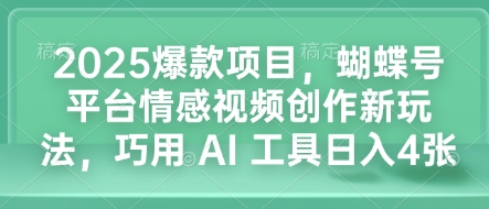 2025爆款项目，蝴蝶号平台情感视频创作新玩法，巧用 AI 工具日入4张-葛仙仙资源库