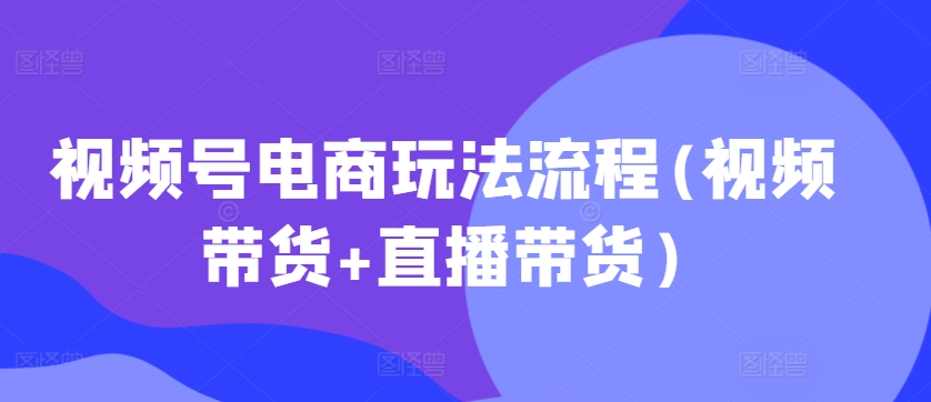 视频号电商玩法流程，视频带货+直播带货【更新2025年1月】-葛仙仙资源库