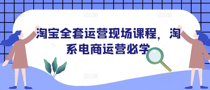 淘宝全套运营现场课程，淘系电商运营必学-葛仙仙资源库