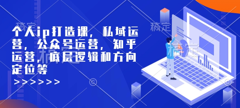 个人ip打造课，私域运营，公众号运营，知乎运营，底层逻辑和方向定位等-葛仙仙资源库