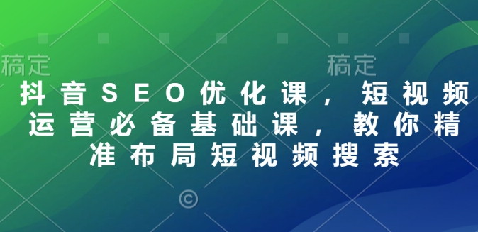 抖音SEO优化课，短视频运营必备基础课，教你精准布局短视频搜索-葛仙仙资源库