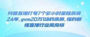 抖音直播打号7个多小时全程录屏24年，gvm20万1场的录屏，懂的都懂直播行业风向标-葛仙仙资源库