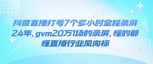 抖音直播打号7个多小时全程录屏24年，gvm20万1场的录屏，懂的都懂直播行业风向标-葛仙仙资源库