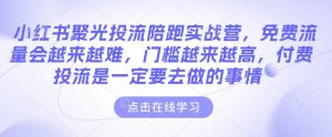 小红书聚光投流陪跑实战营，免费流量会越来越难，门槛越来越高，付费投流是一定要去做的事情-葛仙仙资源库