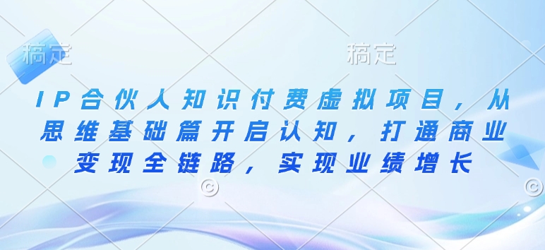 IP合伙人知识付费虚拟项目，从思维基础篇开启认知，打通商业变现全链路，实现业绩增长-葛仙仙资源库