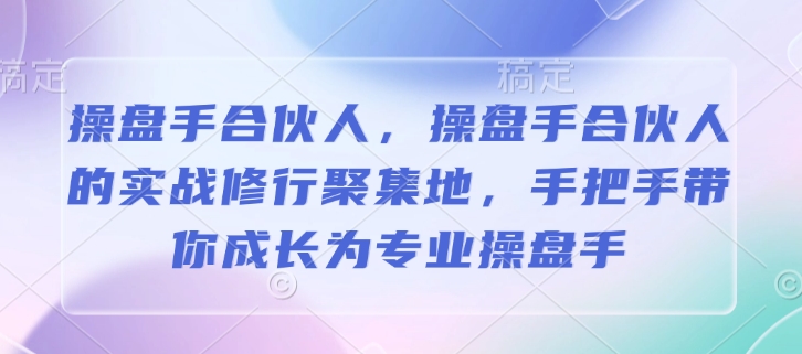 操盘手合伙人，操盘手合伙人的实战修行聚集地，手把手带你成长为专业操盘手-葛仙仙资源库