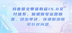 抖音图文带货教程15.0交付体系,新增账号运营锦囊、稳出单进、快速解决账号针对问题-葛仙仙资源库