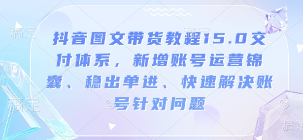 抖音图文带货教程15.0交付体系，新增账号运营锦囊、稳出单进、快速解决账号针对问题-葛仙仙资源库
