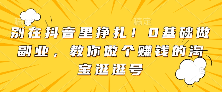 别在抖音里挣扎！0基础做副业，教你做个赚钱的淘宝逛逛号-葛仙仙资源库