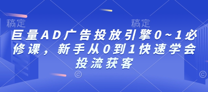 巨量AD广告投放引擎0~1必修课，新手从0到1快速学会投流获客-葛仙仙资源库