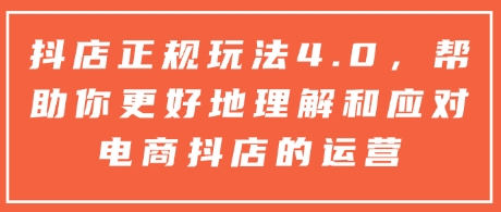 抖店正规玩法4.0，帮助你更好地理解和应对电商抖店的运营-葛仙仙资源库