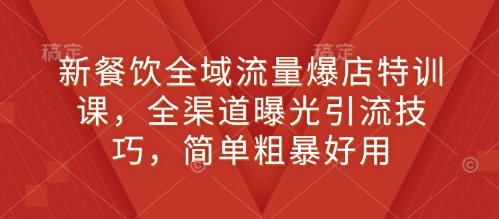 新餐饮全域流量爆店特训课，全渠道曝光引流技巧，简单粗暴好用-葛仙仙资源库