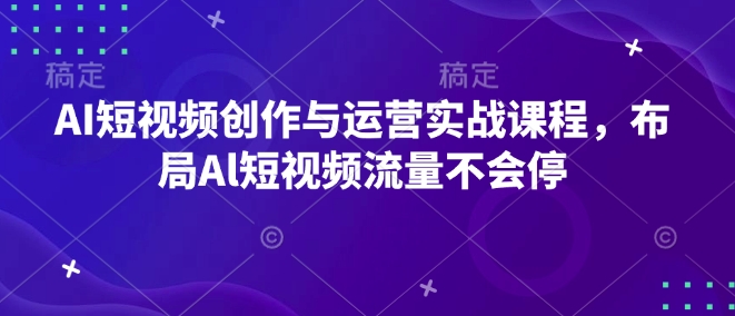 AI短视频创作与运营实战课程，布局Al短视频流量不会停-葛仙仙资源库