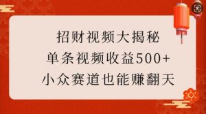 招财视频大揭秘:单条视频收益500+,小众赛道也能挣翻天!-葛仙仙资源库