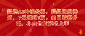 超燃AI神话故事,超级涨粉赛道,7天涨粉1万,单日变现多张,小白也能轻松上手(附详细教程)-葛仙仙资源库