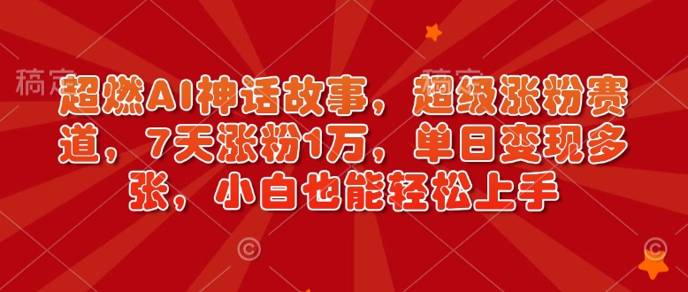 超燃AI神话故事，超级涨粉赛道，7天涨粉1万，单日变现多张，小白也能轻松上手（附详细教程）-葛仙仙资源库