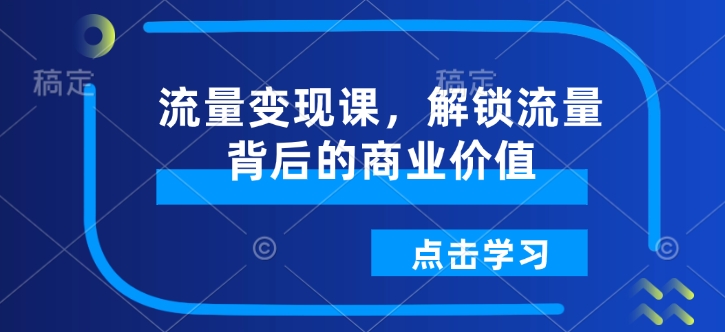 流量变现课，解锁流量背后的商业价值-葛仙仙资源库