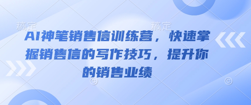 AI神笔销售信训练营，快速掌握销售信的写作技巧，提升你的销售业绩-葛仙仙资源库
