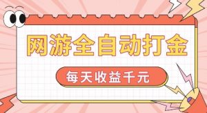 网游全自动打金，每天收益1k+ 简单有手就行【揭秘】-葛仙仙资源库