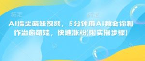 AI指尖萌娃视频,5分钟用AI教会你制作治愈萌娃,快速涨粉(附实操步骤)-葛仙仙资源库