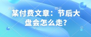 某付费文章:节后大盘会怎么走?-葛仙仙资源库