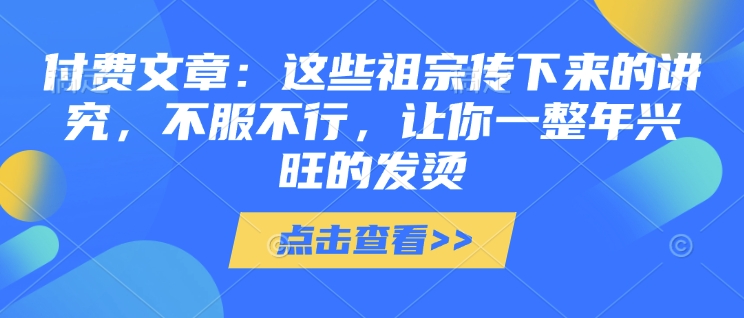 付费文章：这些祖宗传下来的讲究，不服不行，让你一整年兴旺的发烫!(全文收藏)-葛仙仙资源库