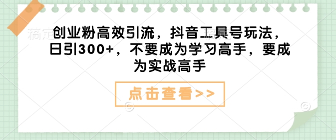 创业粉高效引流，抖音工具号玩法，日引300+，不要成为学习高手，要成为实战高手-葛仙仙资源库