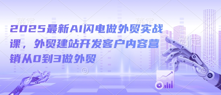 2025最新AI闪电做外贸实战课，外贸建站开发客户内容营销从0到3做外贸-葛仙仙资源库