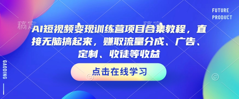 AI短视频变现训练营项目合集教程，直接无脑搞起来，赚取流量分成、广告、定制、收徒等收益-葛仙仙资源库
