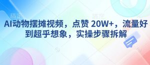 AI动物摆摊视频,点赞 20W+,流量好到超乎想象,实操步骤拆解-葛仙仙资源库