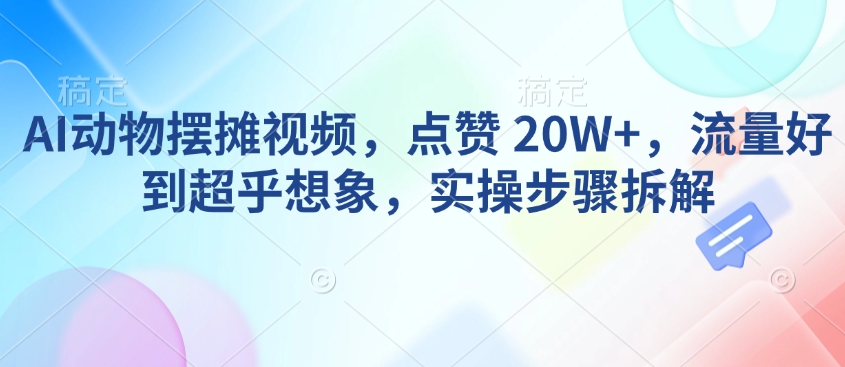 AI动物摆摊视频，点赞 20W+，流量好到超乎想象，实操步骤拆解-葛仙仙资源库