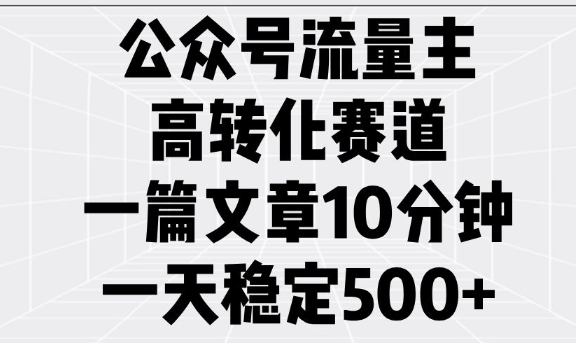 公众号流量主高转化赛道，一篇文章10分钟，一天稳定5张-葛仙仙资源库