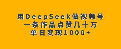 用DeepSeek做视频号，一条作品点赞几十万，单日变现1k-葛仙仙资源库