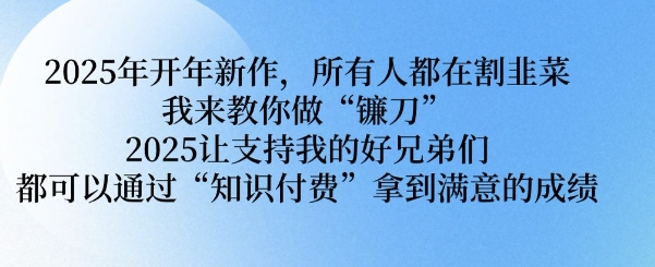 2025年开年新作，所有人都在割韭菜，我来教你做“镰刀” 2025让支持我的好兄弟们都可以通过“知识付费”拿到满意的成绩【揭秘】-葛仙仙资源库
