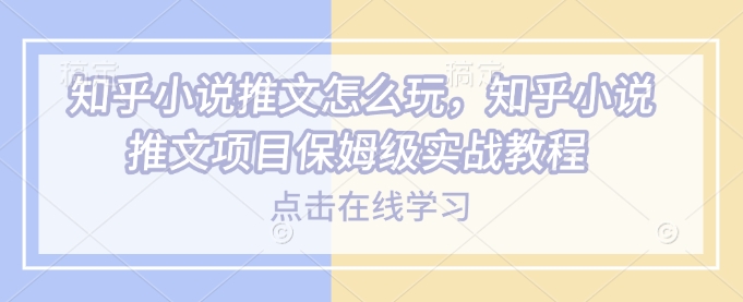 知乎小说推文怎么玩，知乎小说推文项目保姆级实战教程-葛仙仙资源库