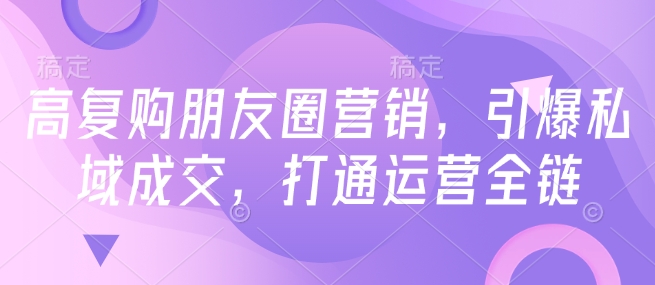 高复购朋友圈营销，引爆私域成交，打通运营全链-葛仙仙资源库
