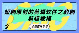 短剧原创的剪辑软件之豹剧剪辑过原创教程-葛仙仙资源库