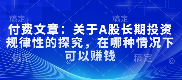 付费文章：关于A股长期投资规律性的探究，在哪种情况下可以赚钱-葛仙仙资源库
