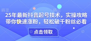 25年最新抖音起号技术,实操攻略带你快速涨粉,轻松破千粉丝必看-葛仙仙资源库