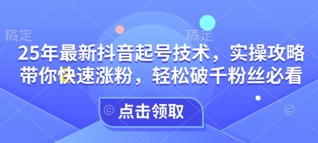 25年最新抖音起号技术，实操攻略带你快速涨粉，轻松破千粉丝必看-葛仙仙资源库