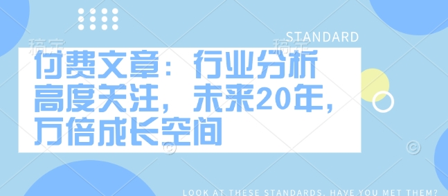 付费文章：行业分析 高度关注，未来20年，万倍成长空间-葛仙仙资源库