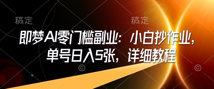 即梦AI零门槛副业：小白抄作业，单号日入5张，详细教程-葛仙仙资源库