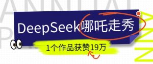 DeepSeek做抖音爆火的AI哪吒走秀视频,1个作品获赞19万+,我教你怎么做-葛仙仙资源库