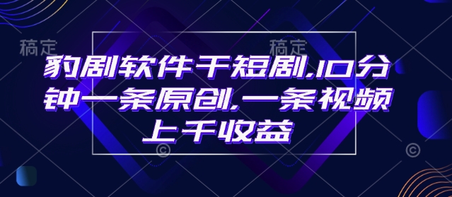 豹剧软件干短剧，10分钟一条原创，爆一条视频上千收益-葛仙仙资源库