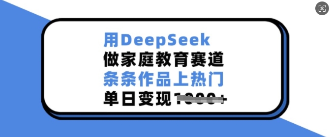 用DeepSeek做家庭教育赛道，条条作品上热门，单日变现多张-葛仙仙资源库