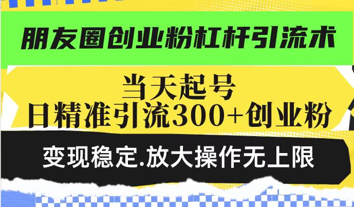 朋友圈创业粉杠杆引流术，当天起号日精准引流300+创业粉，变现稳定，放大操作无上限-葛仙仙资源库