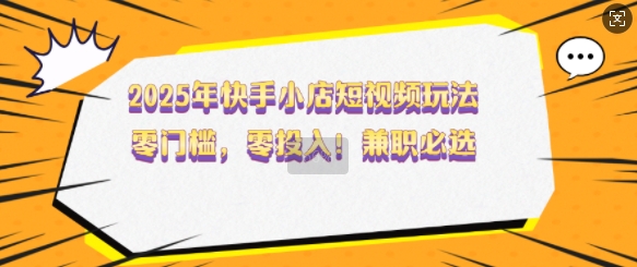 2025年快手小店短视频玩法，零门槛，零投入，兼职必选【揭秘】-葛仙仙资源库