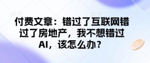付费文章:错过了互联网错过了房地产,我不想错过AI,该怎么办?-葛仙仙资源库