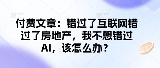 付费文章：错过了互联网错过了房地产，我不想错过AI，该怎么办？-葛仙仙资源库